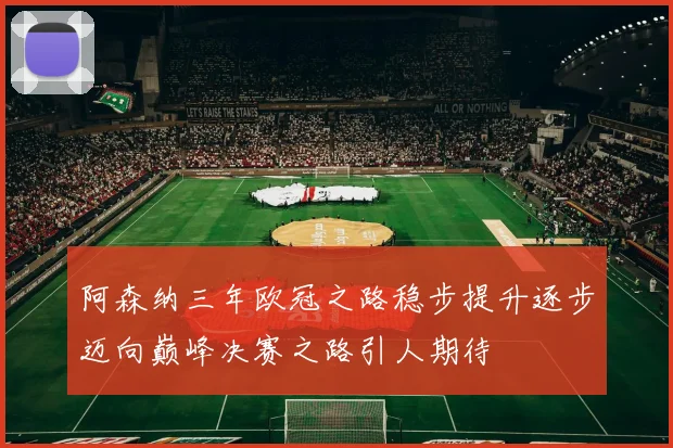 阿森纳三年欧冠之路稳步提升逐步迈向巅峰决赛之路引人期待