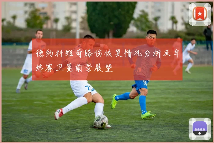 德约科维奇膝伤恢复情况分析及年终赛卫冕前景展望