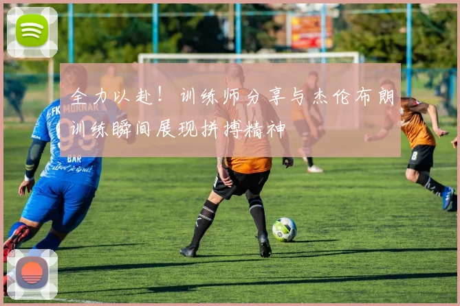 全力以赴！训练师分享与杰伦布朗训练瞬间展现拼搏精神