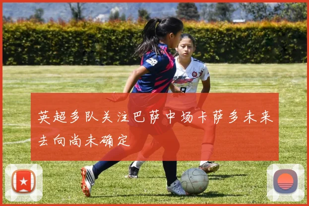 英超多队关注巴萨中场卡萨多未来去向尚未确定