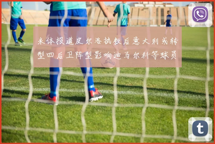 米体报道皮尔洛执教后意大利或转型四后卫阵型影响迪马尔科等球员表现