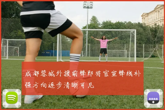 成都蓉城外援前锋即将官宣锋线补强方向逐步清晰可见