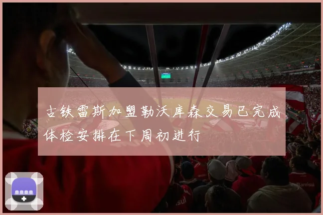 古铁雷斯加盟勒沃库森交易已完成体检安排在下周初进行