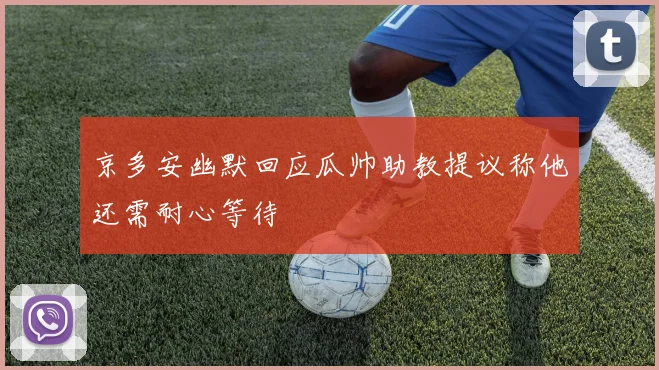 京多安幽默回应瓜帅助教提议称他还需耐心等待