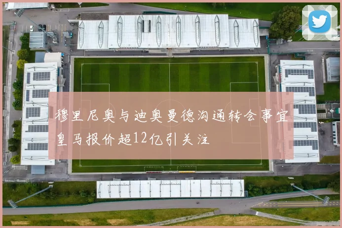 穆里尼奥与迪奥曼德沟通转会事宜皇马报价超12亿引关注