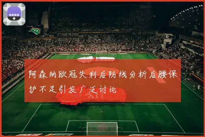 阿森纳欧冠失利后防线分析后腰保护不足引发广泛讨论