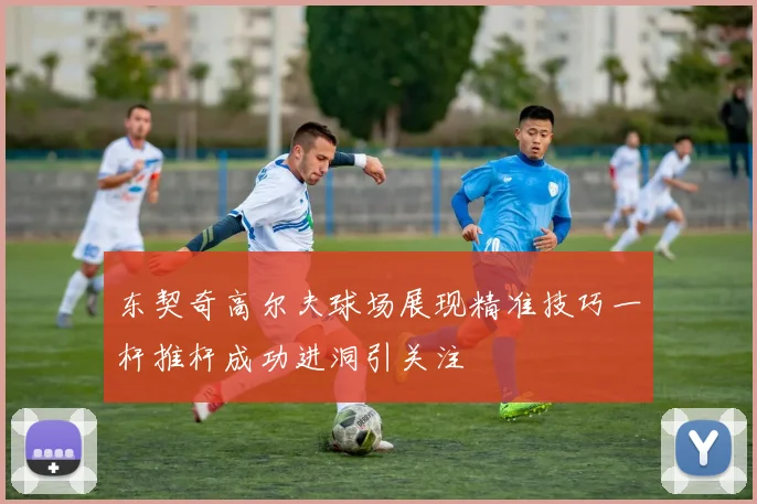东契奇高尔夫球场展现精准技巧一杆推杆成功进洞引关注