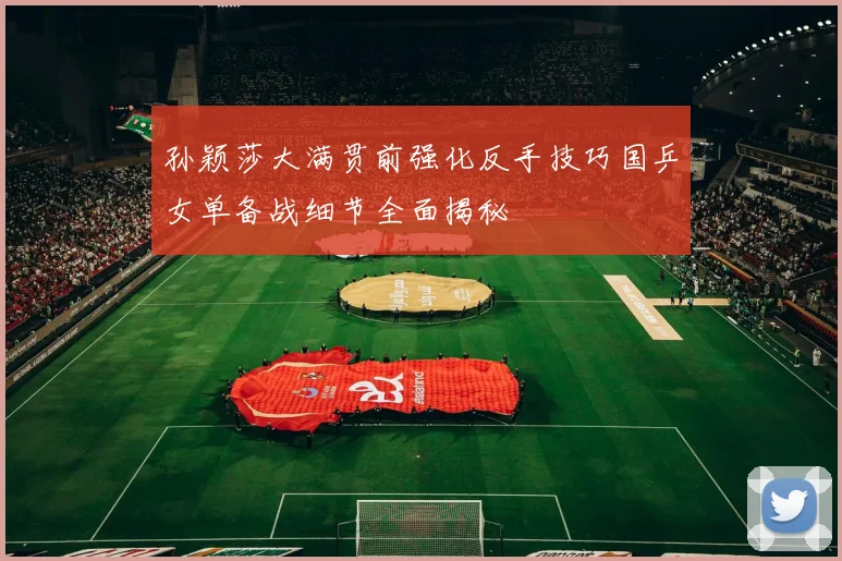孙颖莎大满贯前强化反手技巧国乒女单备战细节全面揭秘