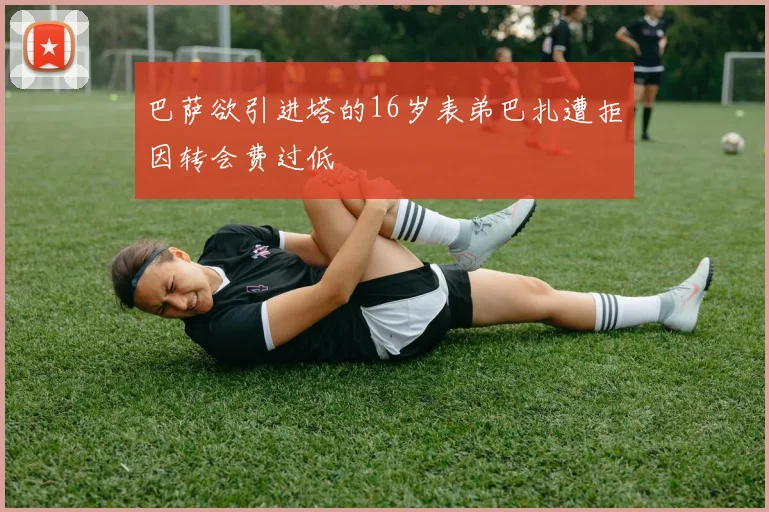 巴萨欲引进塔的16岁表弟巴扎遭拒因转会费过低
